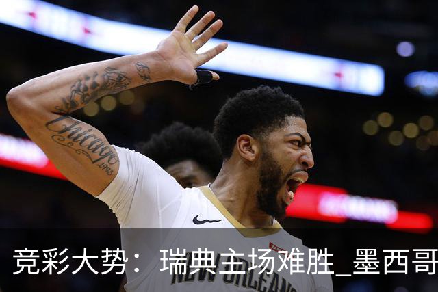 竞彩大势：瑞典主场难胜 墨西哥完胜塞尔维亚
